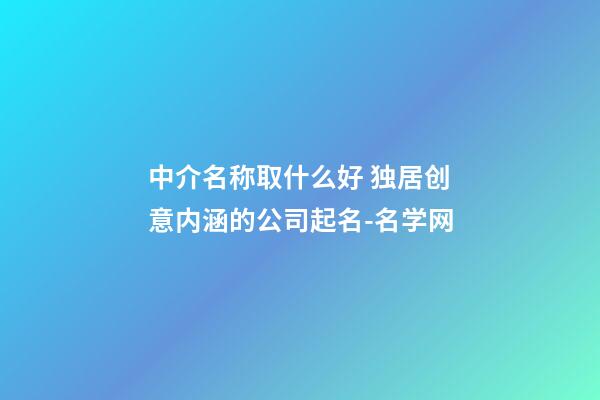 中介名称取什么好 独居创意内涵的公司起名-名学网